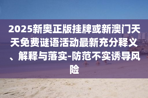 2025新奧正版掛牌或新澳門天天免費謎語活動最新充分釋義、解釋與落實-防范不實誘導風險